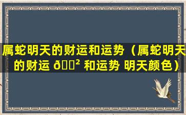 属蛇明天的财运和运势（属蛇明天的财运 🌲 和运势 明天颜色）